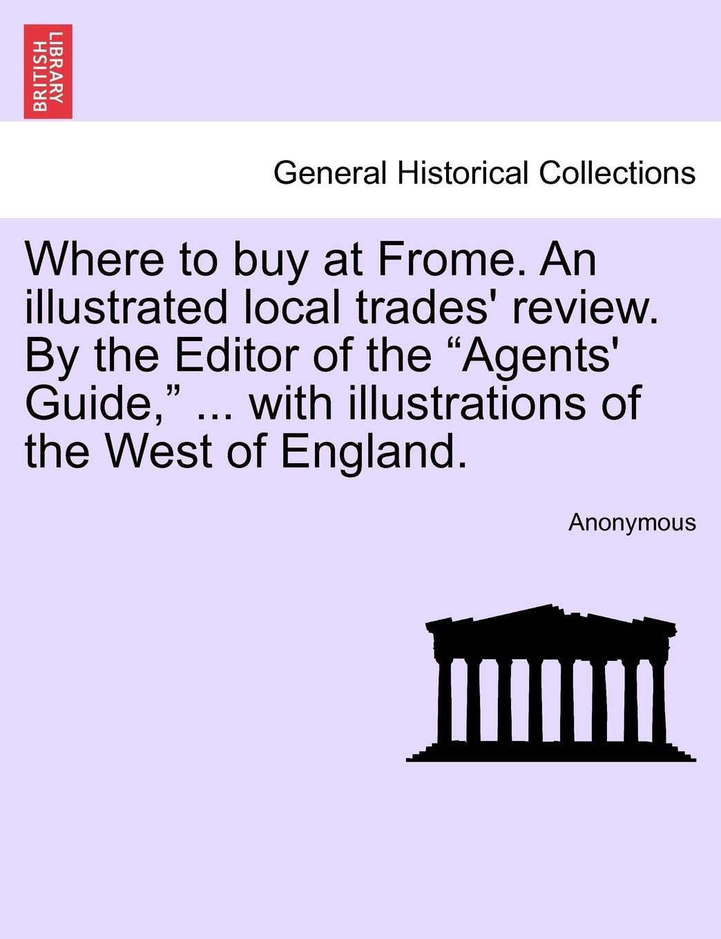 Where to Buy at Frome. an Illustrated Local Trades' Review. by the Editor of the "Agents' Guide," ... with Illustrations of the West of England. Politics & History