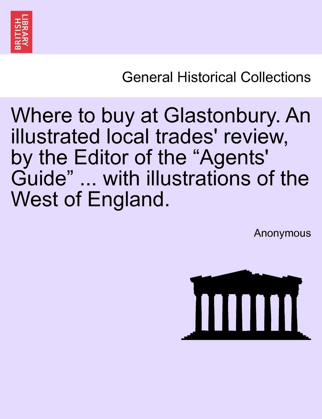 Where to Buy at Glastonbury. an Illustrated Local Trades' Review, by the Editor of the "Agents' Guide" ... with Illustrations of the West of England. Politics & History