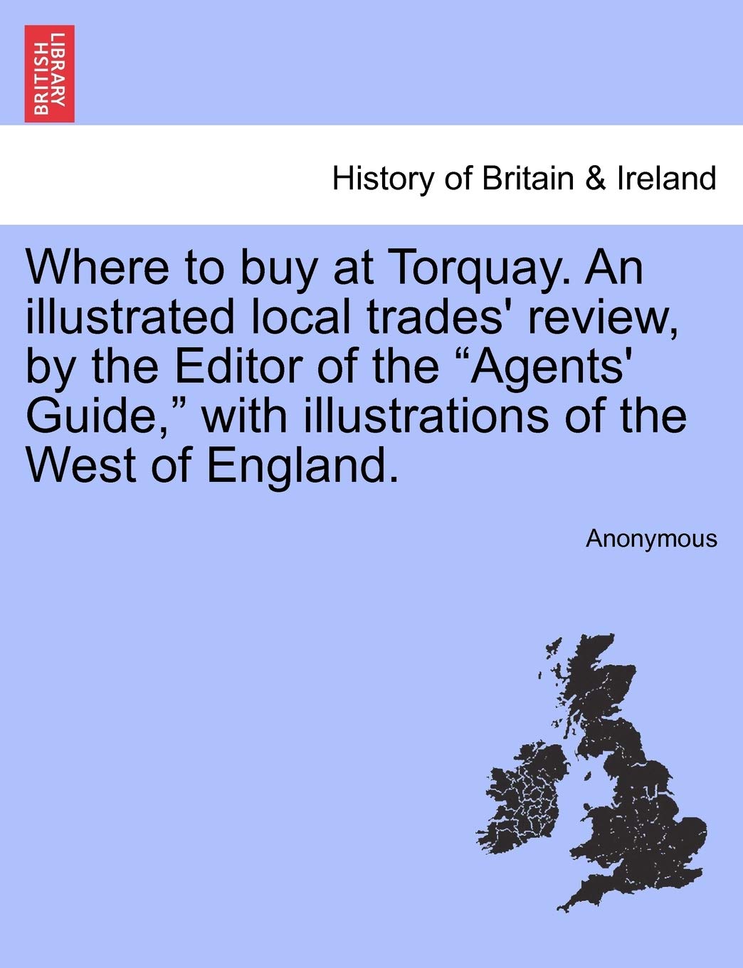 Where to Buy at Torquay. an Illustrated Local Trades' Review, by the Editor of the Agents' Guide, with Illustrations of the West of England. Politics & History