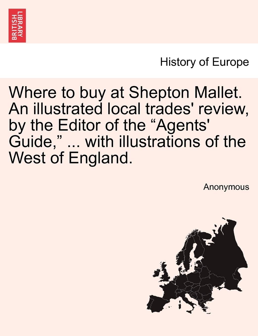 Where to Buy at Shepton Mallet. an Illustrated Local Trades' Review, by the Editor of the Agents' Guide, ... with Illustrations of the West of England. Politics & History