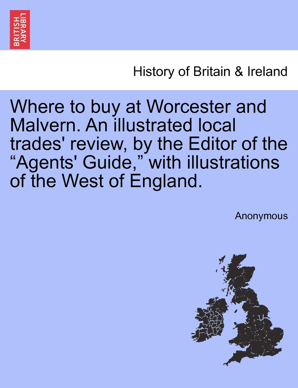 Where to Buy at Worcester and Malvern. an Illustrated Local Trades' Review, by the Editor of the Agents' Guide, with Illustrations of the West of England. Politics & History