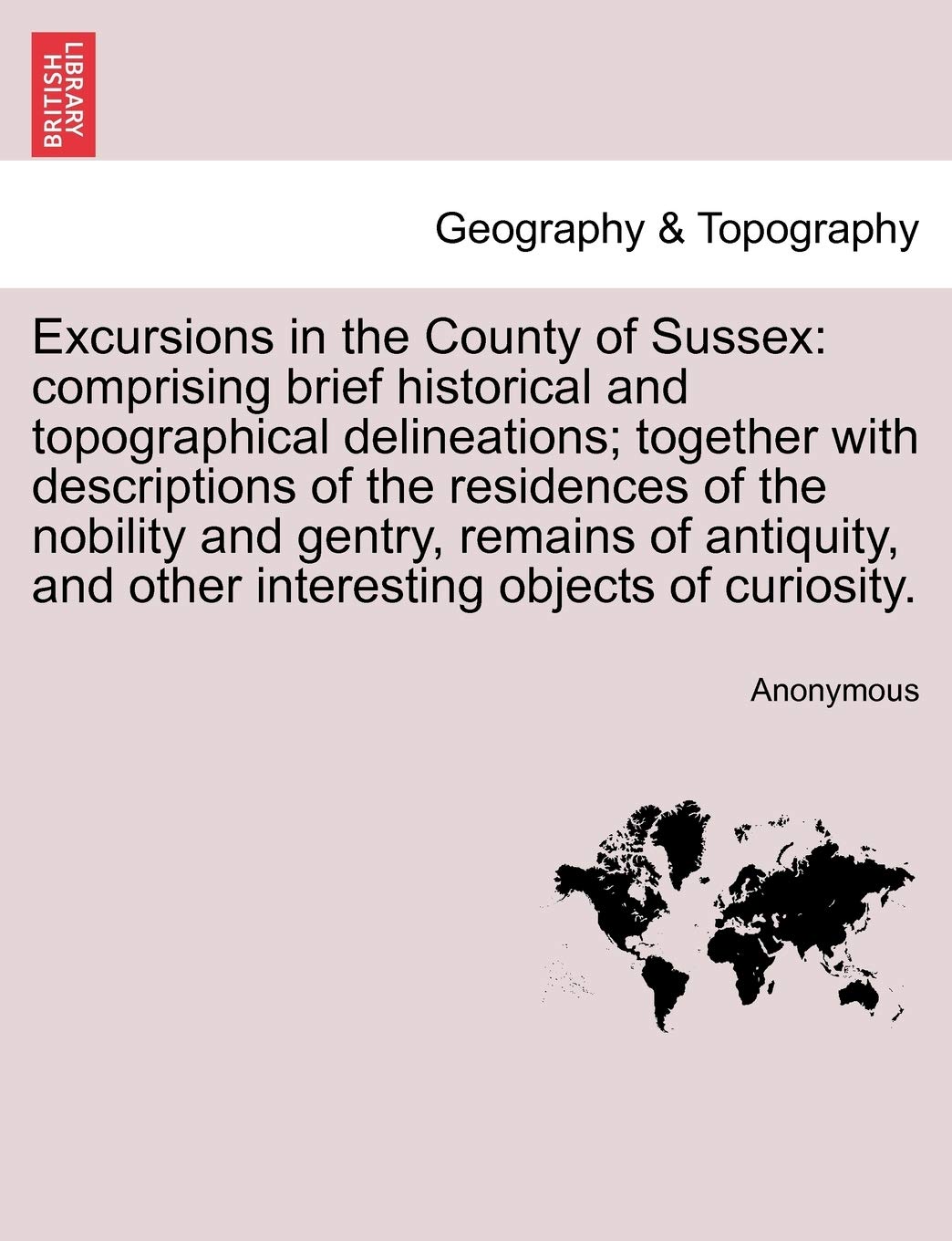 Excursions in the County of Sussex: Comprising Brief Historical and Topographical Delineations; Together with Descriptions of the Residences of the ... and Other Interesting Objects of Curiosity. Geology & Geography