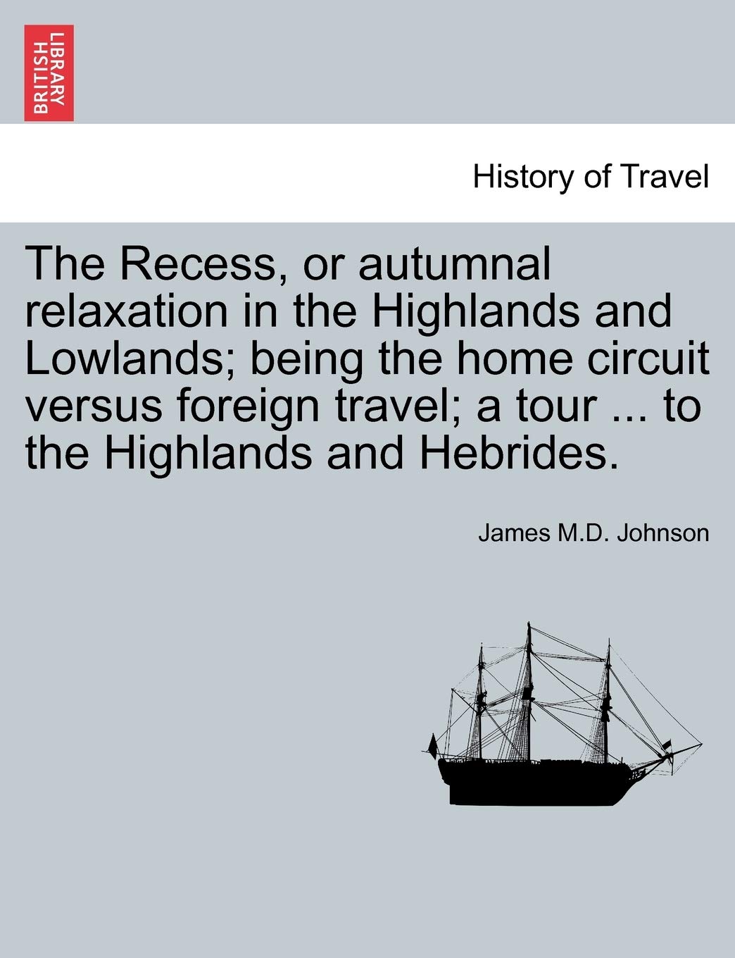 The Recess, or Autumnal Relaxation in the Highlands and Lowlands; Being the Home Circuit Versus Foreign Travel; A Tour ... to the Highlands and Hebrides. Politics & History