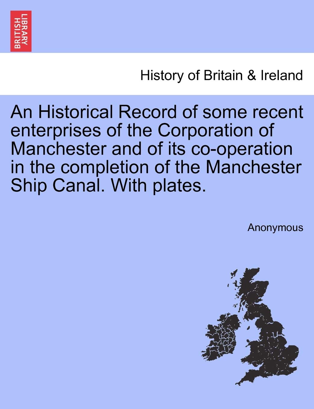 An Historical Record of Some Recent Enterprises of the Corporation of Manchester and of Its Co-Operation in the Completion of the Manchester Ship Canal. with Plates. Politics & History