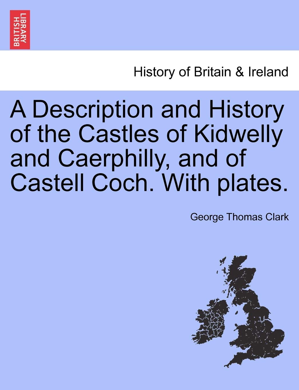 A Description and History of the Castles of Kidwelly and Caerphilly, and of Castell Coch. with Plates. Politics & History