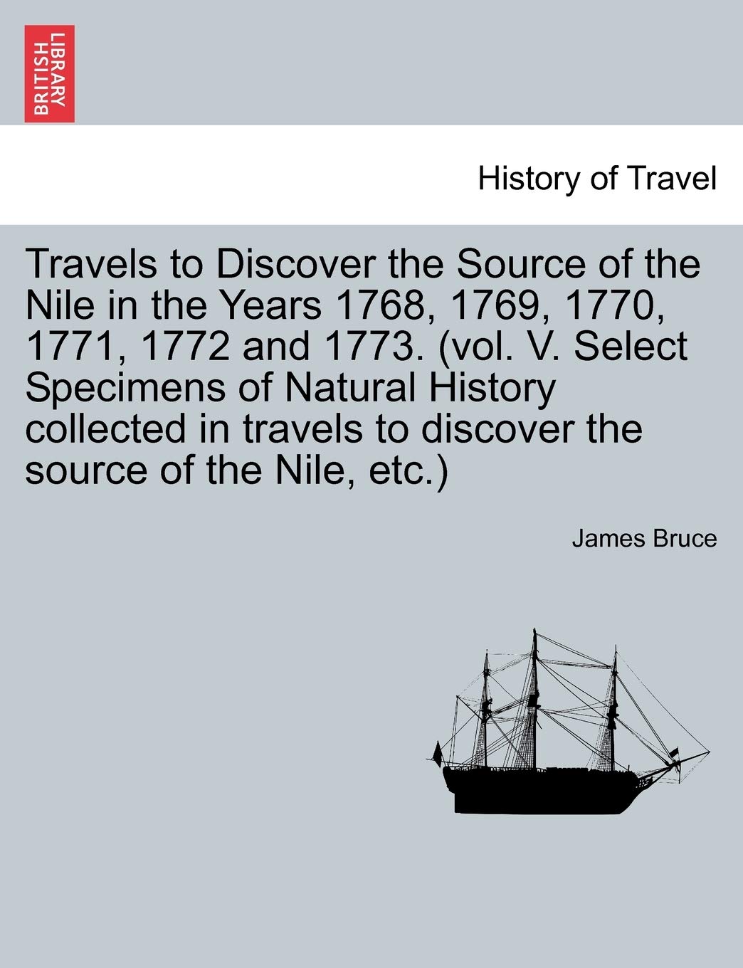 Travels to Discover the Source of the Nile in the Years 1768, 1769, 1770, 1771, 1772 and 1773. (vol. V. Select Specimens of Natural History collected ... The Second Edition, Corrected and Enlarged. Politics & History
