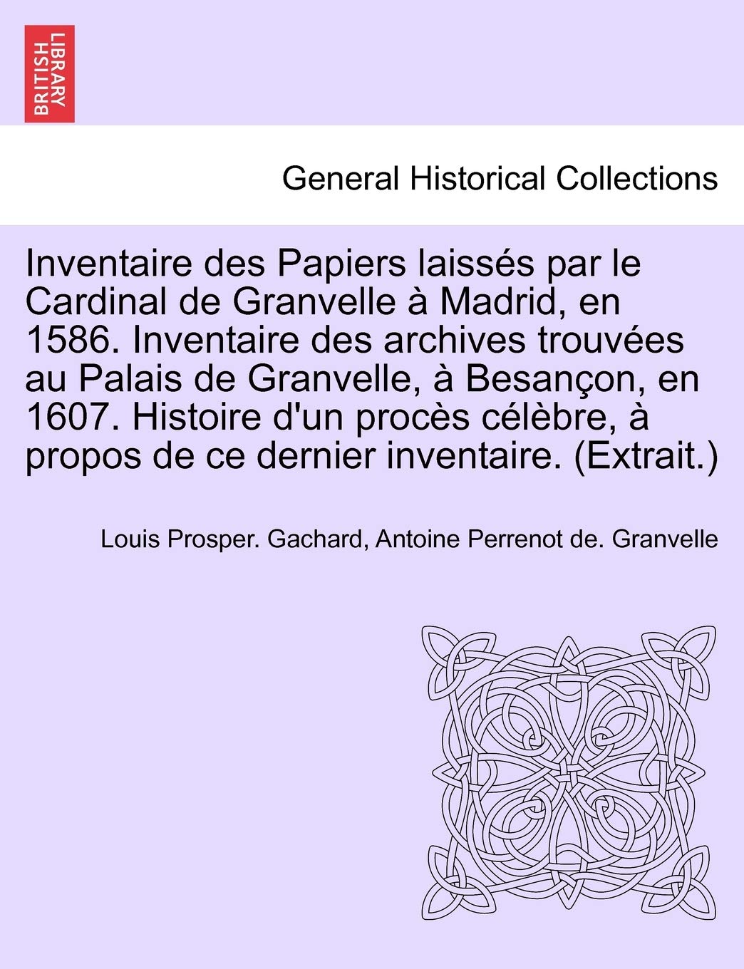 Inventaire Des Papiers Laisses Par Le Cardinal de Granvelle a Madrid, En 1586. Inventaire Des Archives Trouvees Au Palais de Granvelle, a Besancon, En ... a Propos de Ce Dernier Inventaire. (Extrait.) book
