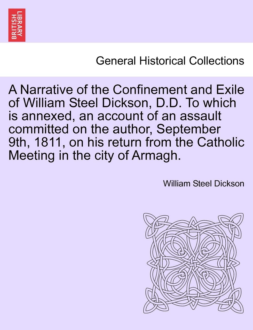 A Narrative of the Confinement and Exile of William Steel Dickson, D.D. To which is annexed, an account of an assault committed on the author, ... the Catholic Meeting in the city of Armagh. Politics & History
