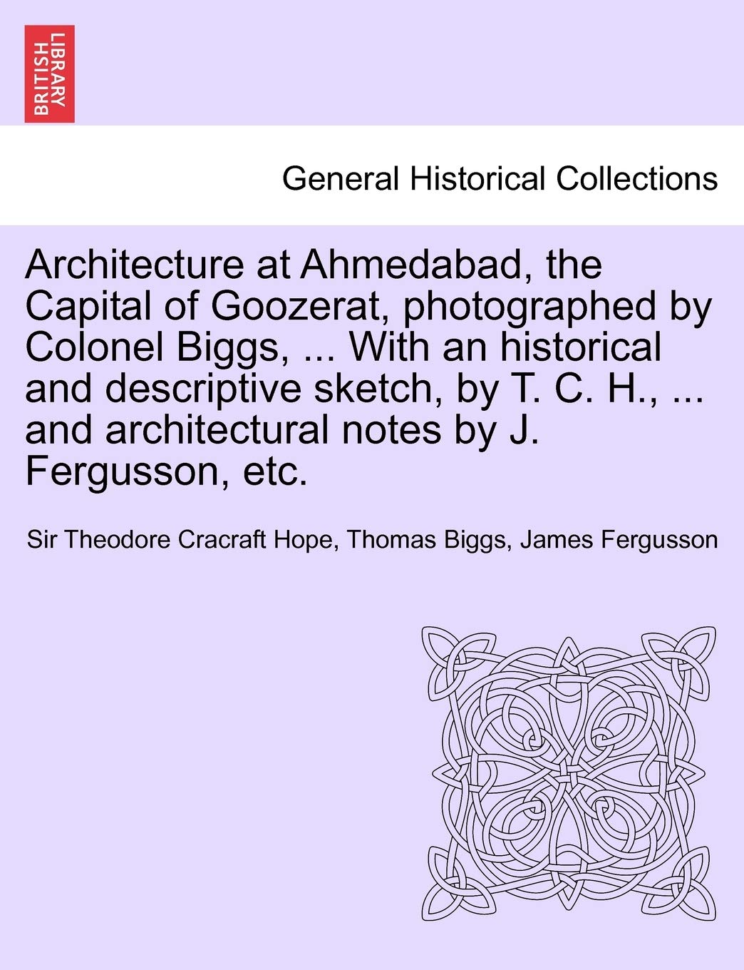 Architecture at Ahmedabad, the Capital of Goozerat, photographed by Colonel Biggs, ... With an historical and descriptive sketch, by T. C. H., ... and architectural notes by J. Fergusson, etc. Politics & History