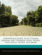 A Reference Guide to St. Thomas Aquinas and Thomism: Ideas, Analyses of Works, Influences, People, and More book