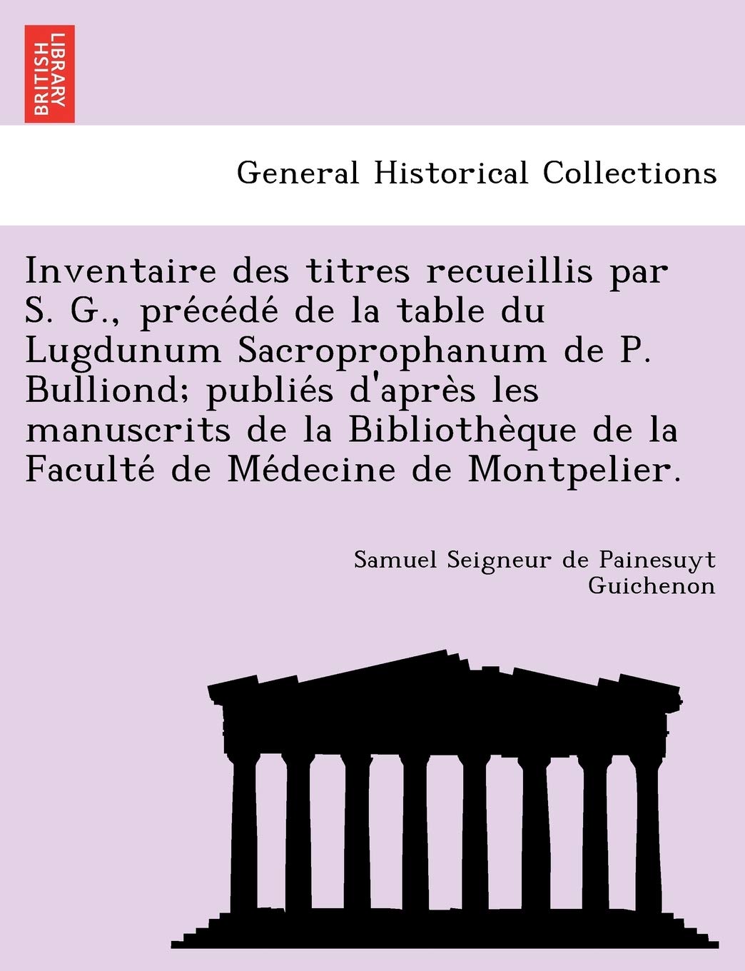 Inventaire Des Titres Recueillis Par S. G., Pre Ce de de La Table Du Lugdunum Sacroprophanum de P. Bulliond; Publie S D'Apre S Les Manuscrits de La ... Que de La Faculte de Me Decine de Montpelier. book