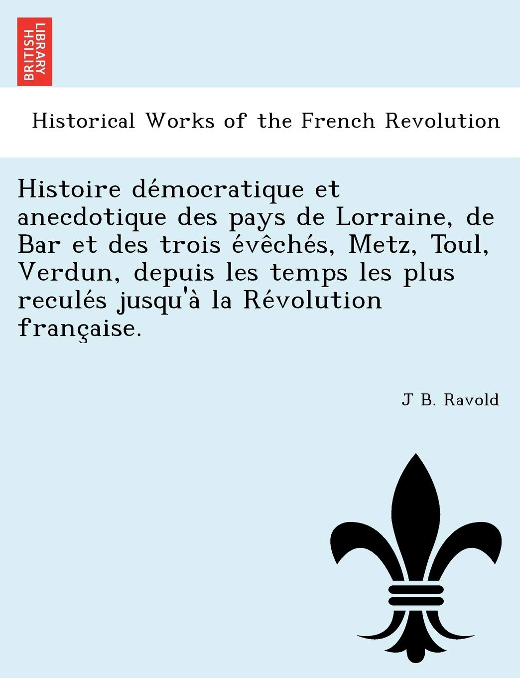 Histoire de Mocratique Et Anecdotique Des Pays de Lorraine, de Bar Et Des Trois E Ve Che S, Metz, Toul, Verdun, Depuis Les Temps Les Plus Recule S Jusqu'a La Re Volution Franc Aise. book