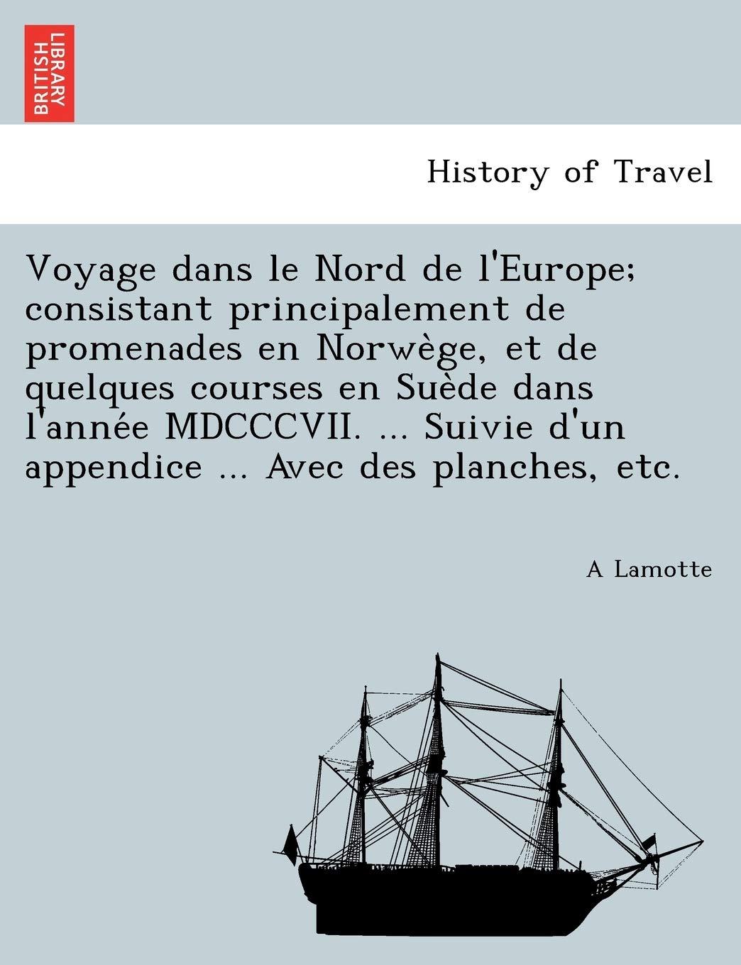 Voyage Dans Le Nord de L'Europe; Consistant Principalement de Promenades En Norwe GE, Et de Quelques Courses En Sue de Dans L'Anne E MDCCCVII. ... Suivie D'Un Appendice ... Avec Des Planches, Etc. book
