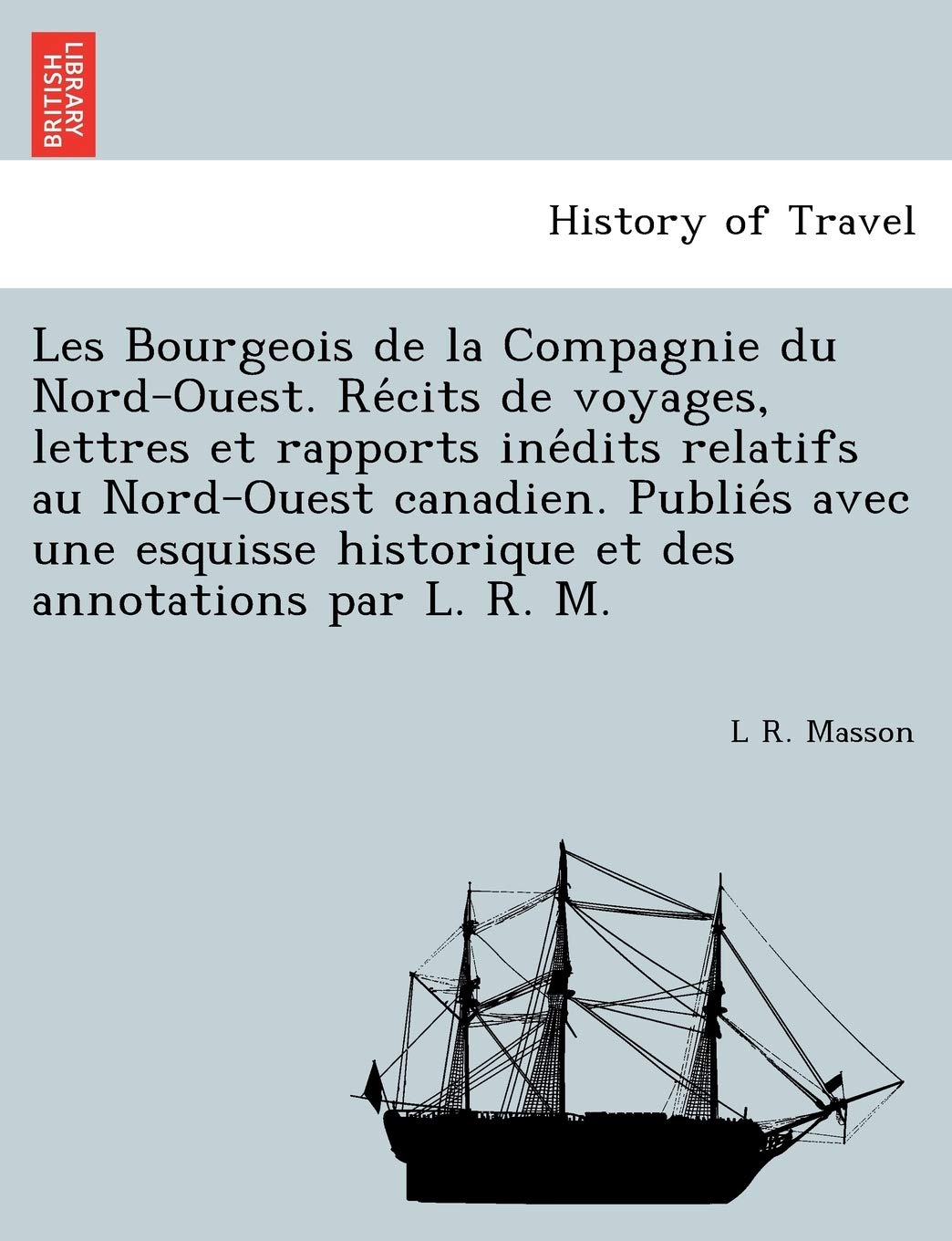 Les Bourgeois de la Compagnie du Nord-Ouest. Récits de voyages, lettres et rapports inédits relatifs au Nord-Ouest canadien. Publiés ... historique et des annotations par L. R. M. book
