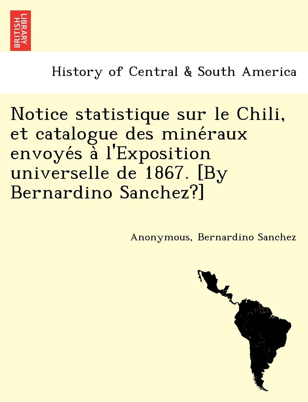 Notice Statistique Sur Le Chili, Et Catalogue Des Mine Raux Envoye S A L'Exposition Universelle de 1867. book