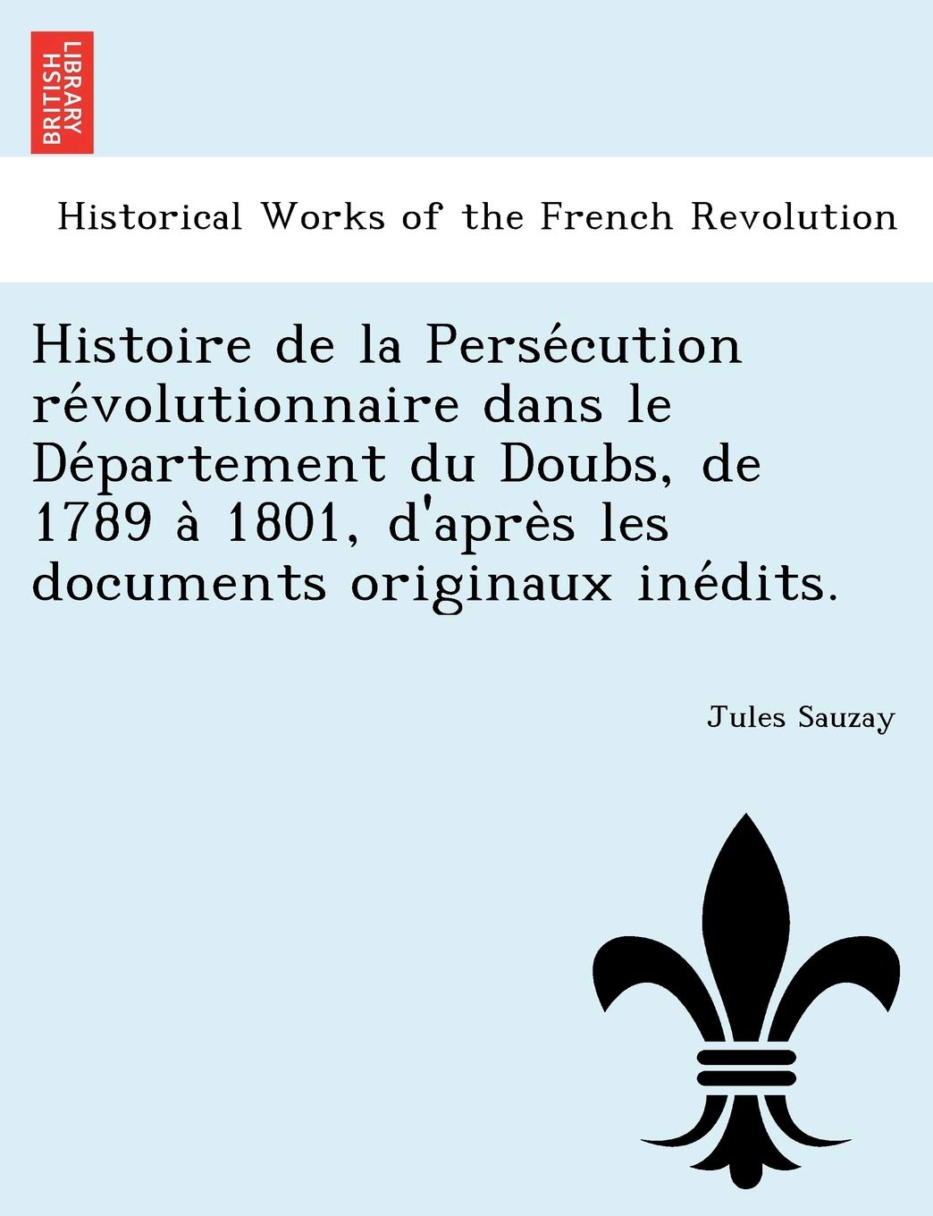 Histoire de la Persécution révolutionnaire dans le Département du Doubs, de 1789 à 1801, d'après les documents originaux inédits. book