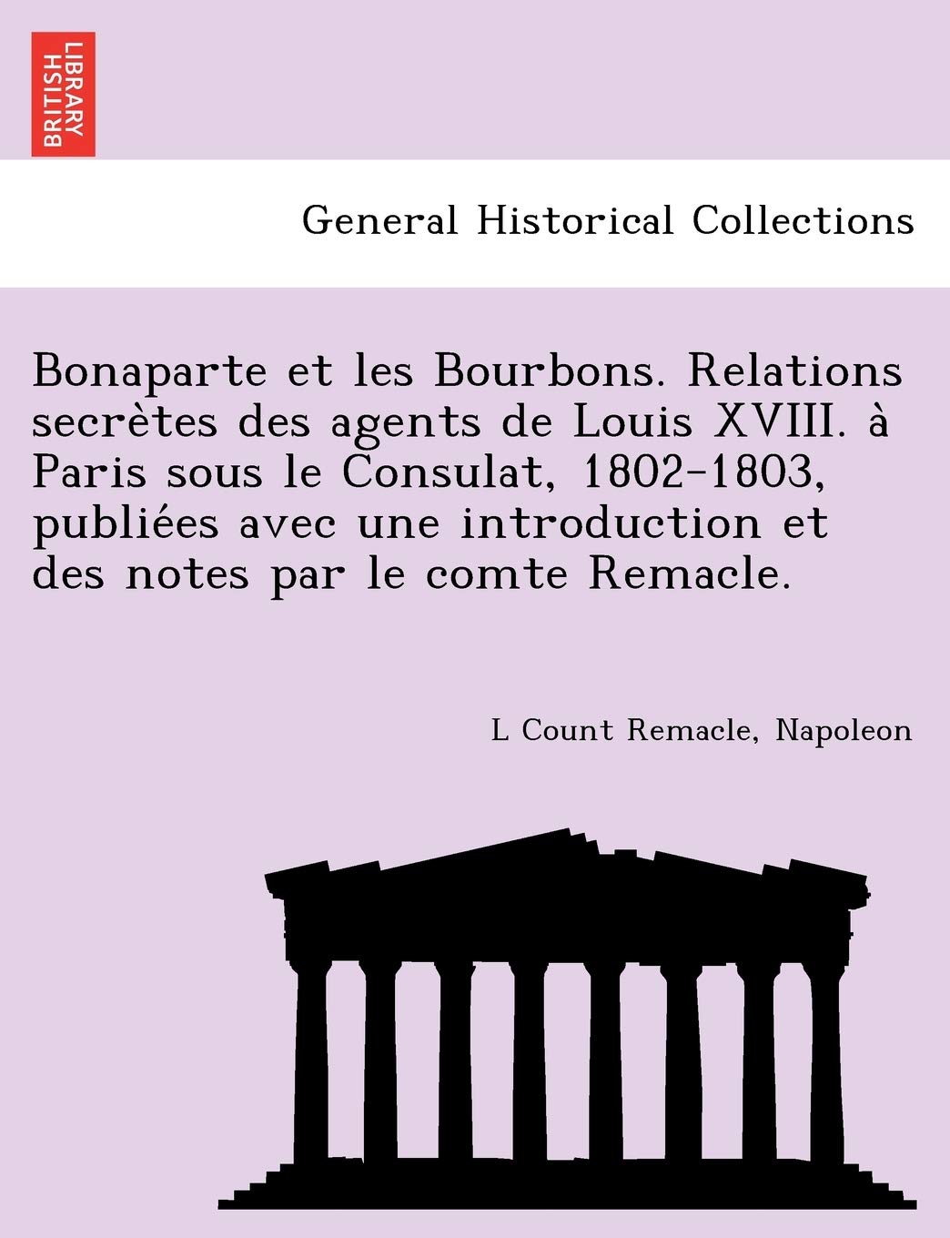 Bonaparte Et Les Bourbons. Relations Secre Tes Des Agents de Louis XVIII. a Paris Sous Le Consulat, 1802-1803, Publie Es Avec Une Introduction Et Des Notes Par Le Comte Remacle. book