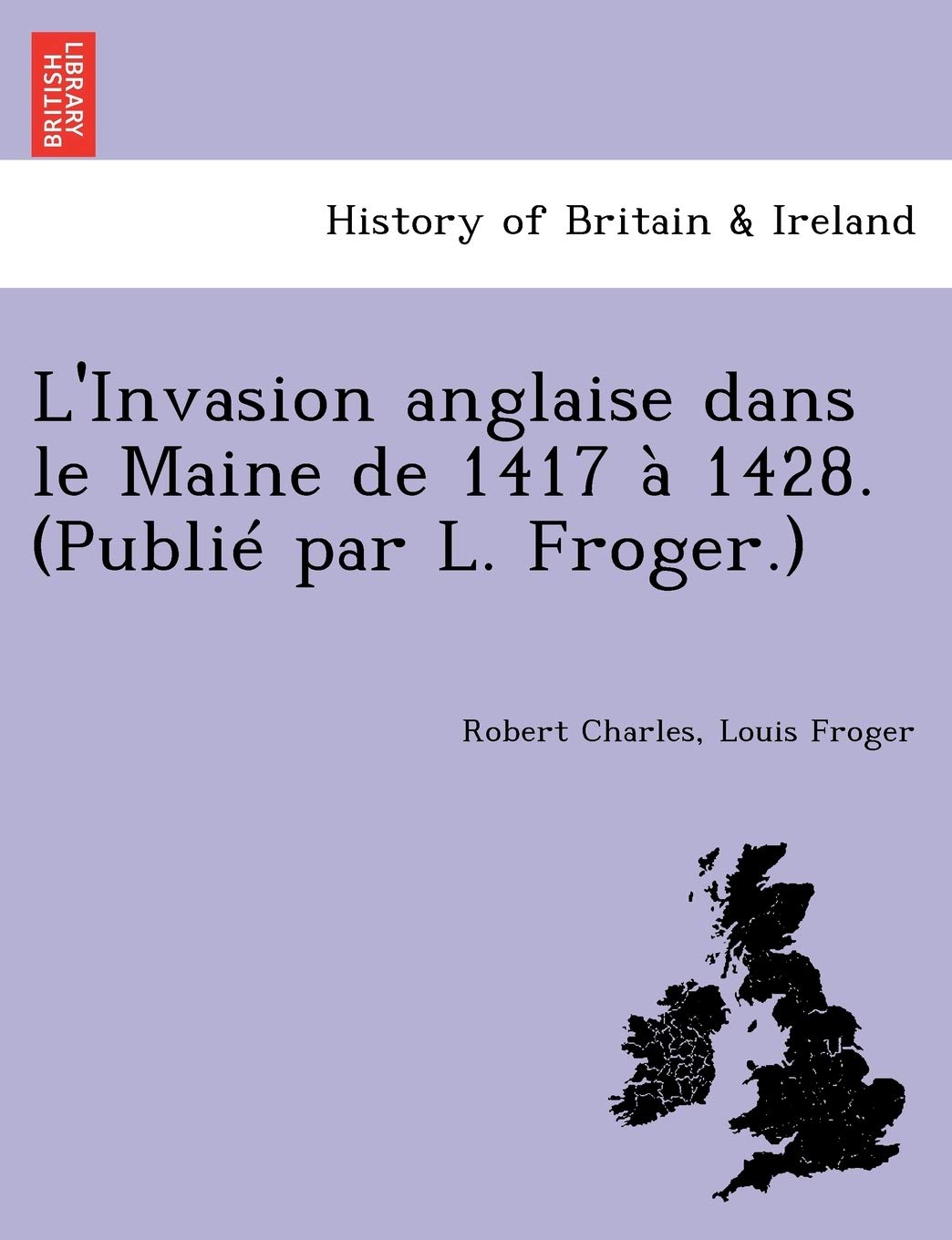 L'Invasion Anglaise Dans Le Maine de 1417 a 1428. (Publie Par L. Froger.) book