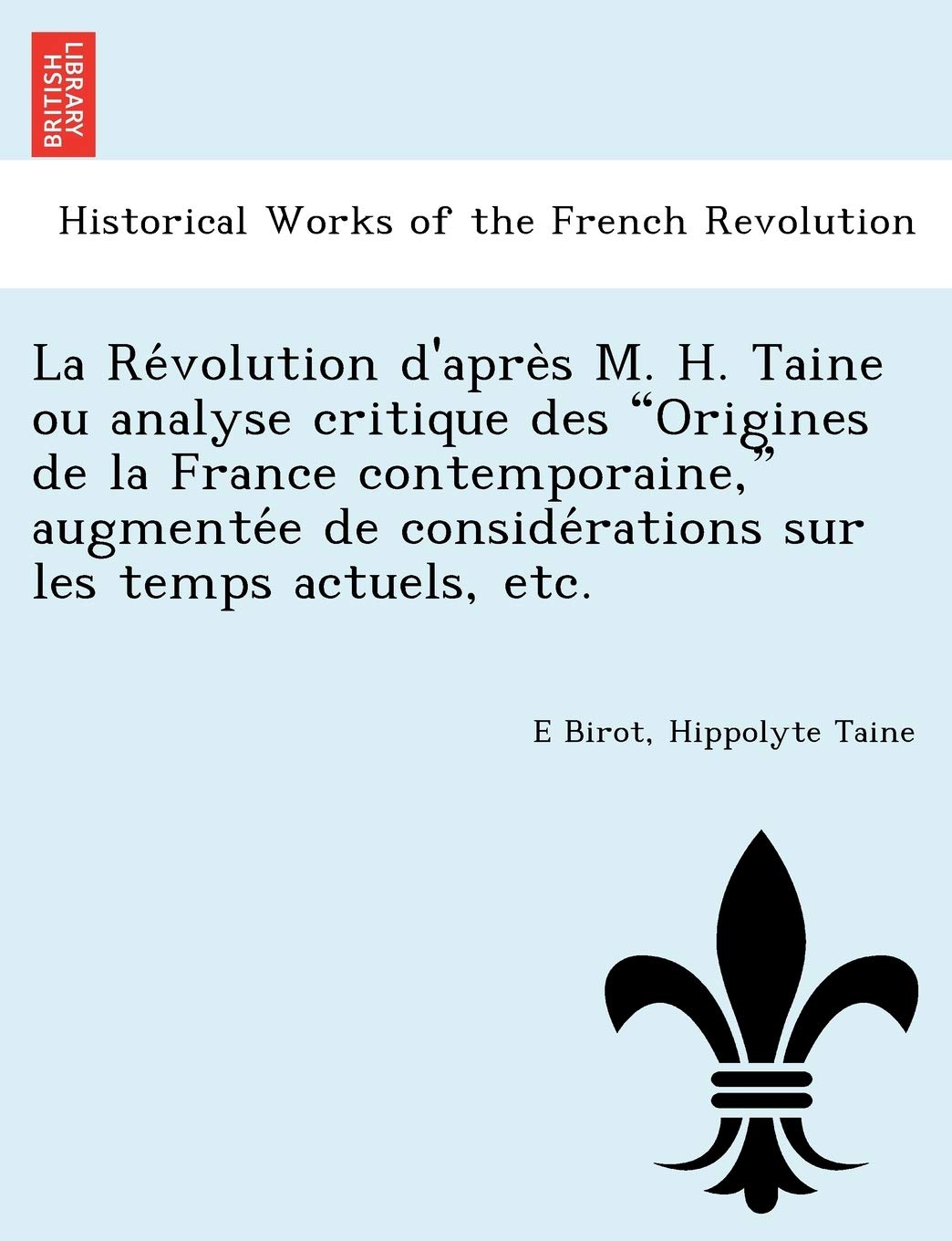 La Re Volution D'Apre S M. H. Taine Ou Analyse Critique Des Origines de La France Contemporaine, Augmente E de Conside Rations Sur Les Temps Actuels, Etc. book