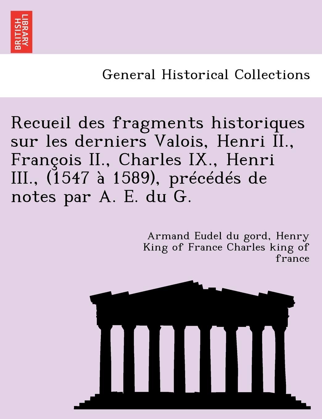 Recueil Des Fragments Historiques Sur Les Derniers Valois, Henri II., Francois II., Charles IX., Henri III., (1547 a 1589), Precedes de Notes Par A. E. Du G. book