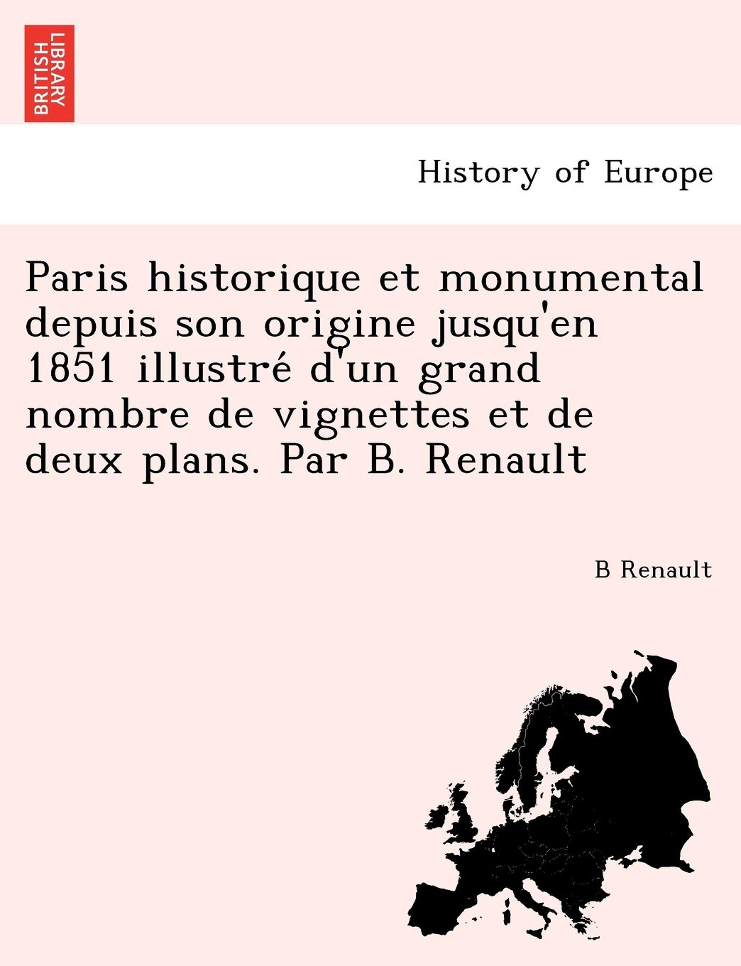Paris Historique Et Monumental Depuis Son Origine Jusqu'en 1851 Illustre D'Un Grand Nombre de Vignettes Et de Deux Plans. Par B. Renault book