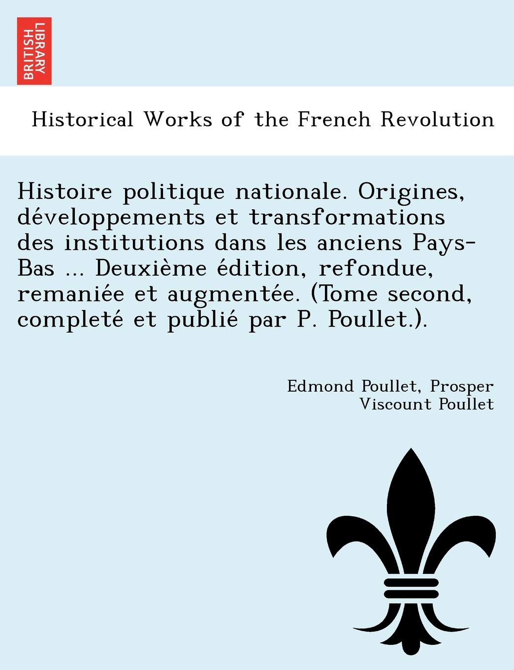 Histoire Politique Nationale. Origines, de Veloppements Et Transformations Des Institutions Dans Les Anciens Pays-Bas ... Deuxie Me E Dition, ... Second, Complete Et Publie Par P. Poullet.). book