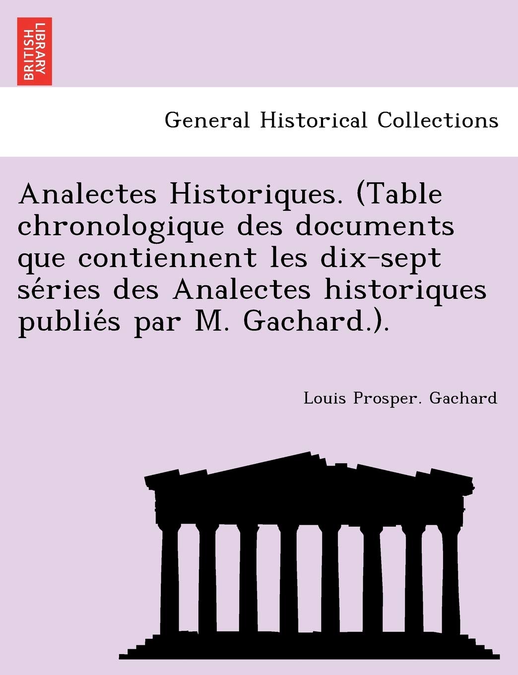Analectes Historiques. (Table Chronologique Des Documents Que Contiennent Les Dix-Sept Se Ries Des Analectes Historiques Publie S Par M. Gachard.). book