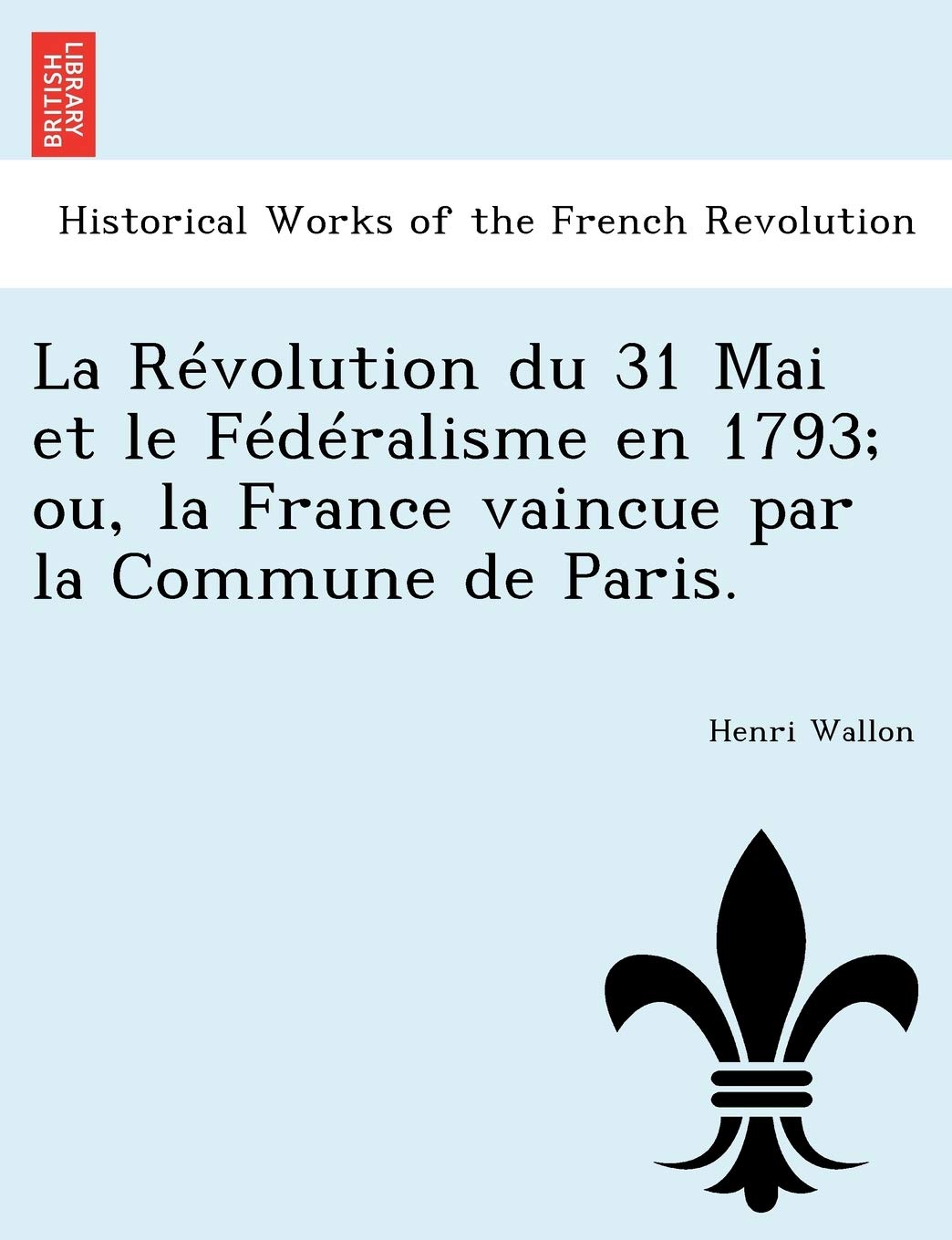 La Révolution du 31 Mai et le Fédéralisme en 1793; ou, la France vaincue par la Commune de Paris. book