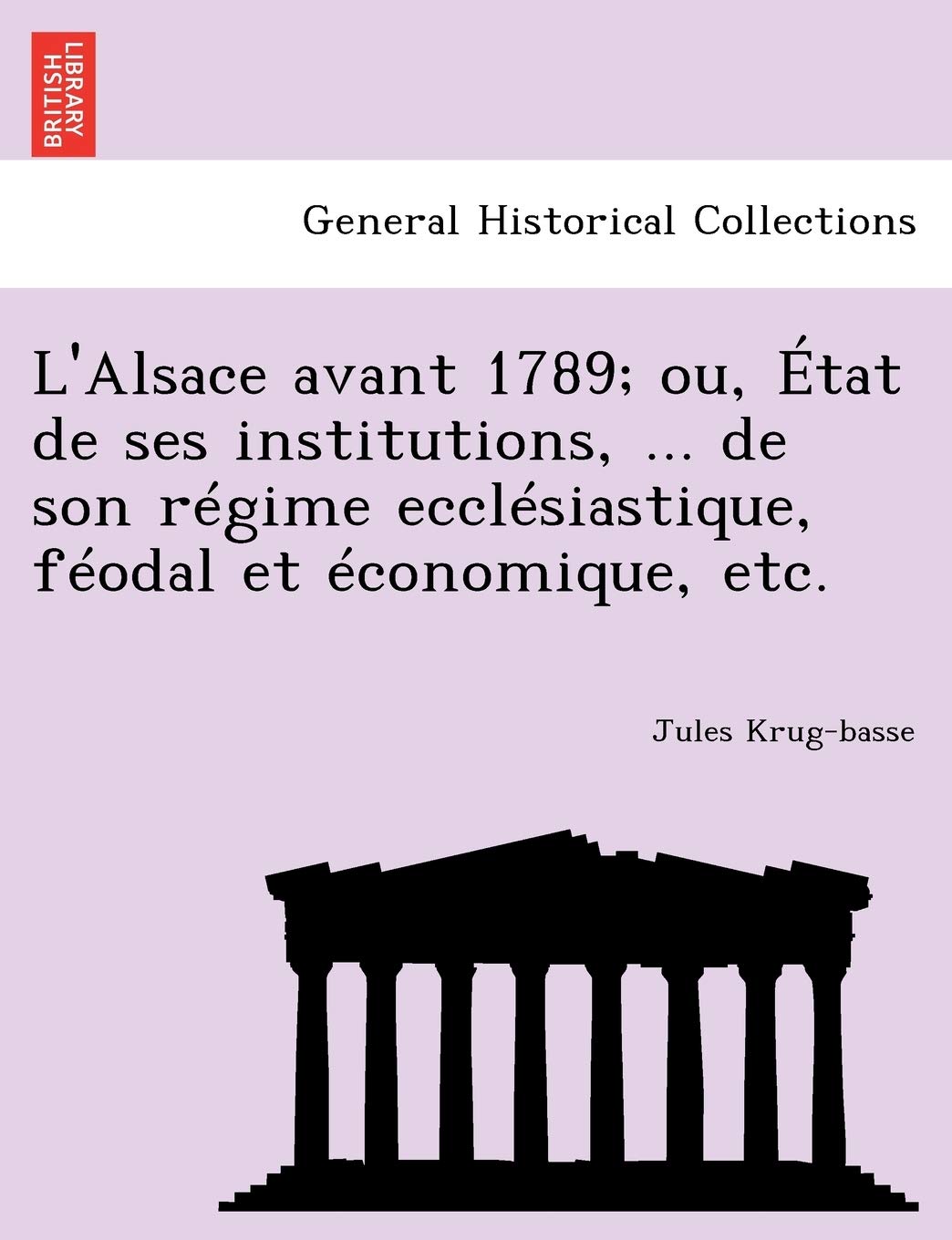 L'Alsace Avant 1789; Ou, Etat de Ses Institutions, ... de Son Regime Ecclesiastique, Feodal Et Economique, Etc. book