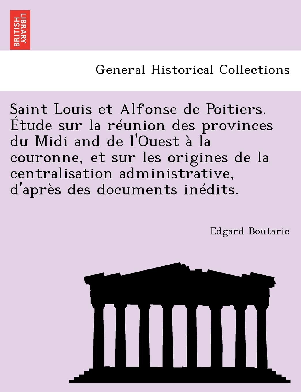 Saint Louis et Alfonse de Poitiers. Étude sur la réunion des provinces du Midi and de l'Ouest à la couronne, et sur les origines de la centralisation administrative, d'après des documents inédits. book