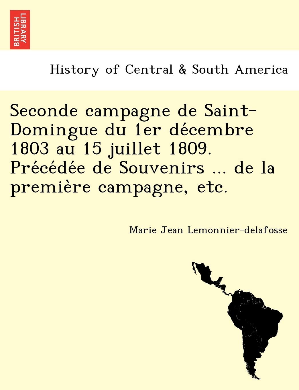 Seconde Campagne de Saint-Domingue Du 1er de Cembre 1803 Au 15 Juillet 1809. Pre Ce de E de Souvenirs ... de La Premie Re Campagne, Etc. book