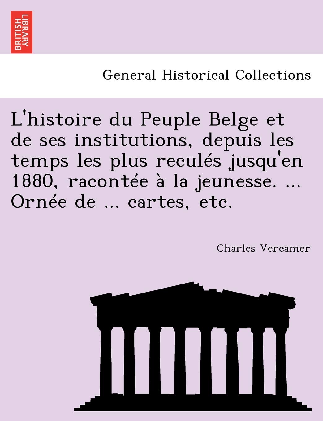 L'histoire du Peuple Belge et de ses institutions, depuis les temps les plus reculés jusqu'en 1880, racontée à la jeunesse. ... Ornée de ... cartes, etc. book