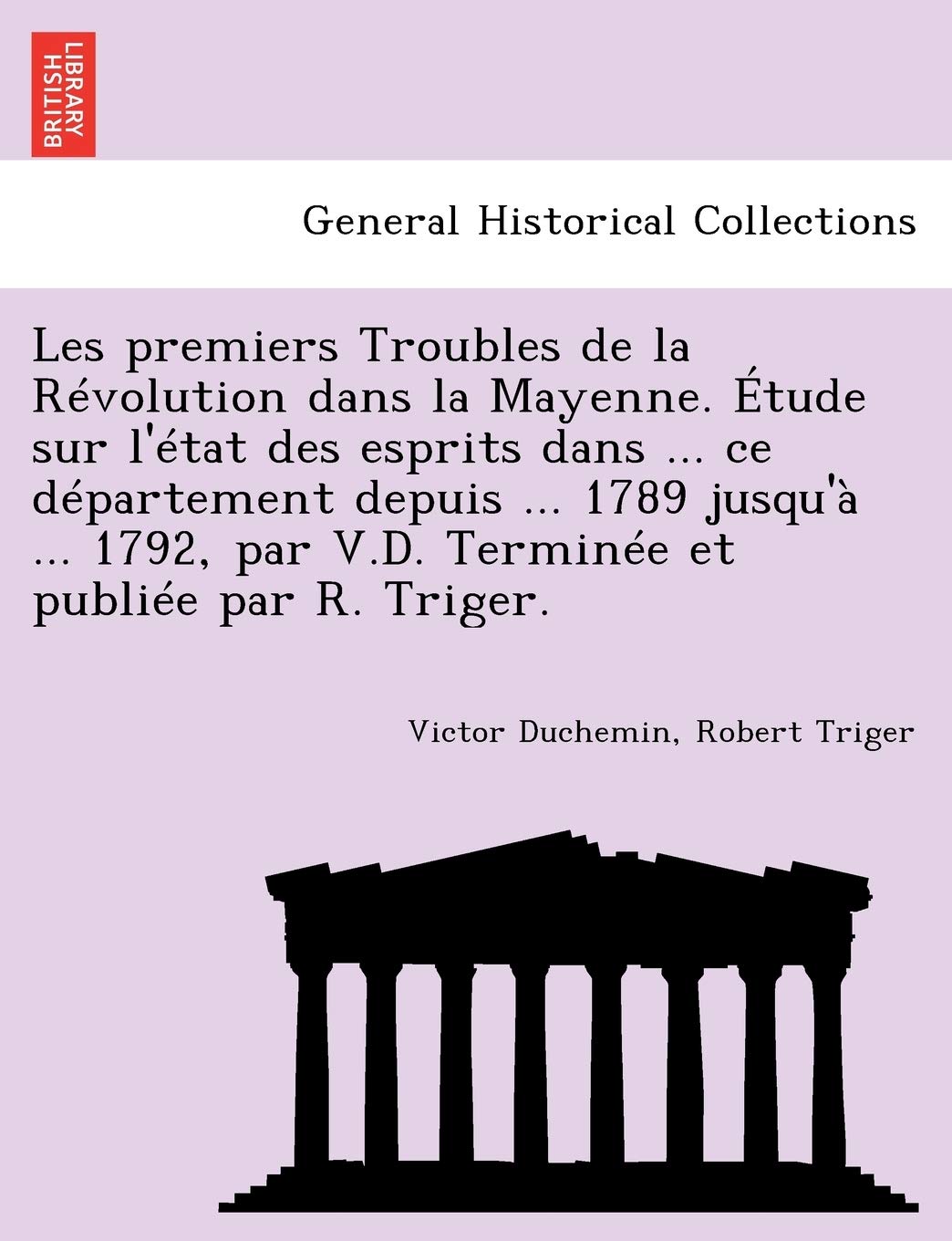 Les Premiers Troubles de La Revolution Dans La Mayenne. Etude Sur L'Etat Des Esprits Dans ... Ce Departement Depuis ... 1789 Jusqu'a ... 1792, Par V.D. Terminee Et Publiee Par R. Triger. book