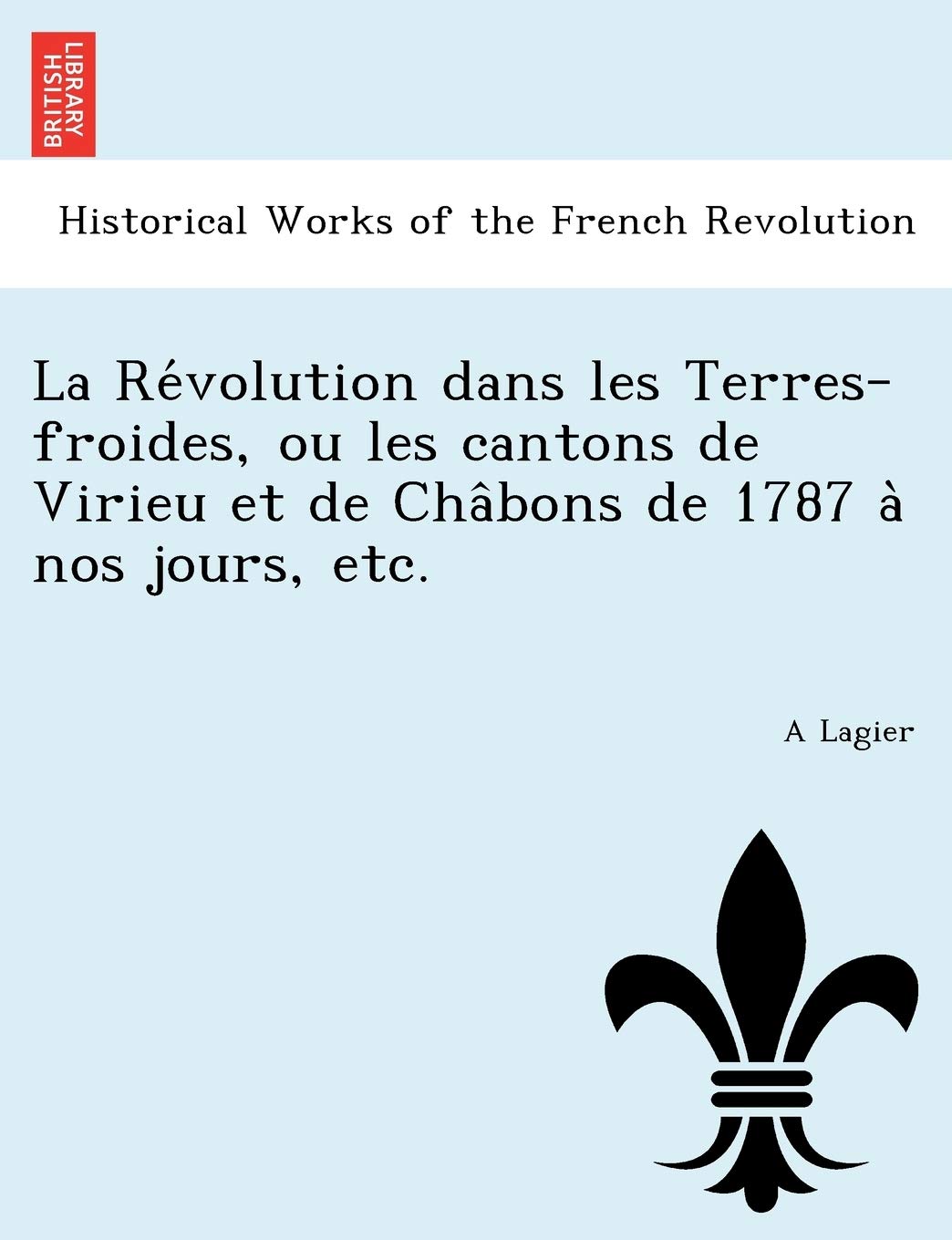La Re Volution Dans Les Terres-Froides, Ou Les Cantons de Virieu Et de Cha Bons de 1787 a Nos Jours, Etc. book