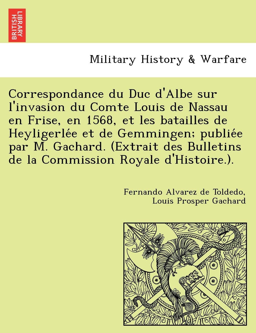 Correspondance du Duc d'Albe sur l'invasion du Comte Louis de Nassau en Frise, en 1568, et les batailles de Heyligerlée et de Gemmingen; ... de la Commission Royale d'Histoire.). book
