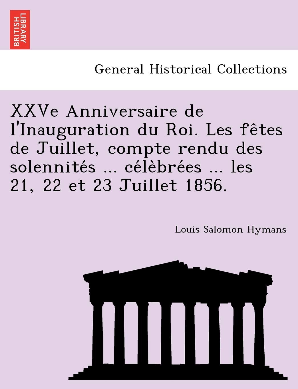 Xxve Anniversaire de L'Inauguration Du Roi. Les Fe Tes de Juillet, Compte Rendu Des Solennite S ... Ce Le Bre Es ... Les 21, 22 Et 23 Juillet 1856. book