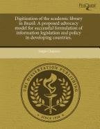 Digitization of the Academic Library in Brazil: A Proposed Advocacy Model for Successful Formulation of Information Legislation and Policy in Developi Books