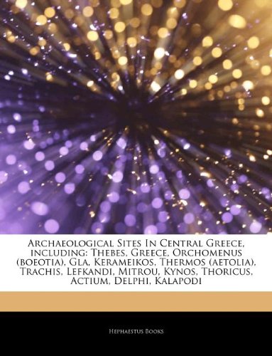 Articles on Archaeological Sites in Central Greece, Including: Thebes, Greece, Orchomenus (Boeotia), Gla, Kerameikos, Thermos (Aetolia), Trachis, ... Kynos, Thoricus, Actium, Delphi, Kalapodi book