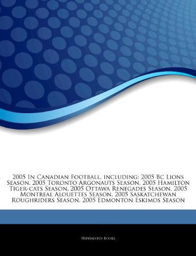 Articles on 2005 in Canadian Football, Including: 2005 BC Lions Season, 2005 Toronto Argonauts Season, 2005 Hamilton Tiger-Cats Season, 2005 Ottawa Re book