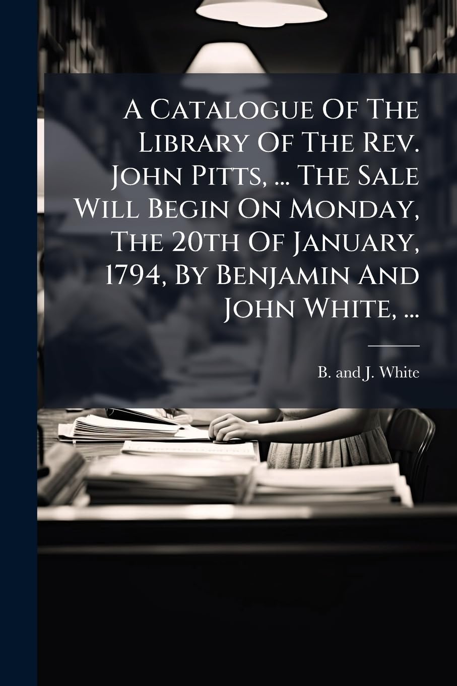 A Catalogue of the Library of the REV. John Pitts, ... the Sale Will Begin on Monday, the 20th of January, 1794, by Benjamin and John White, ... Politics & History