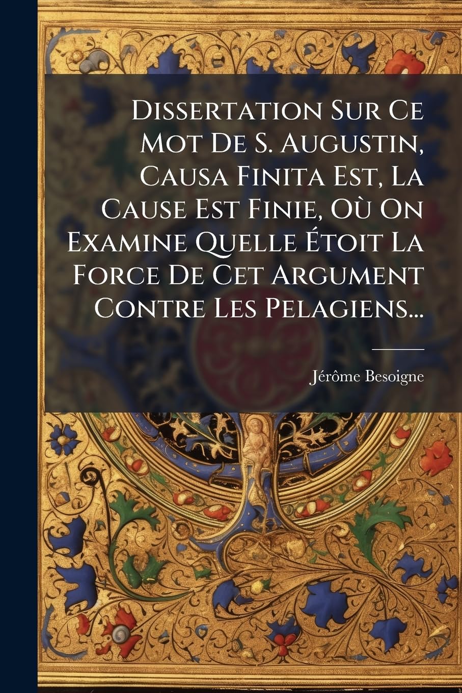 Dissertation Sur Ce Mot De S. Augustin, Causa Finita Est, La Cause Est Finie, Où On Examine Quelle Étoit La Force De Cet Argument Contre Les Pelagiens... book