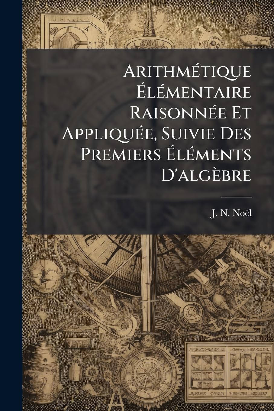 Arithmétique Élémentaire Raisonnée Et Appliquée, Suivie Des Premiers Éléments D'algèbre book