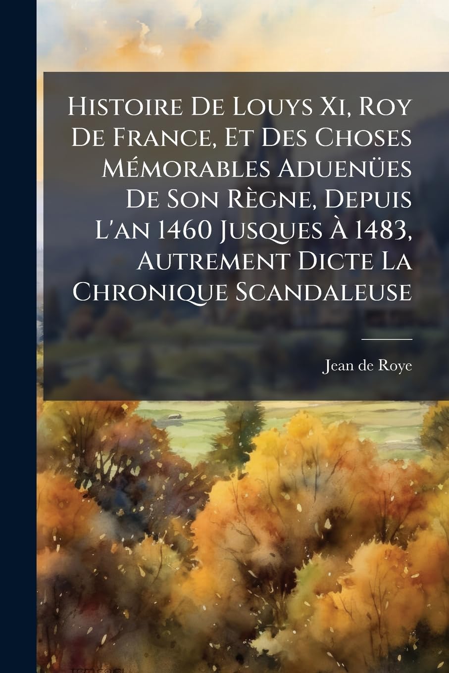 Histoire De Louys Xi, Roy De France, Et Des Choses Mémorables Aduenües De Son Règne, Depuis L'an 1460 Jusques À 1483, Autrement Dicte La Chronique Scandaleuse book