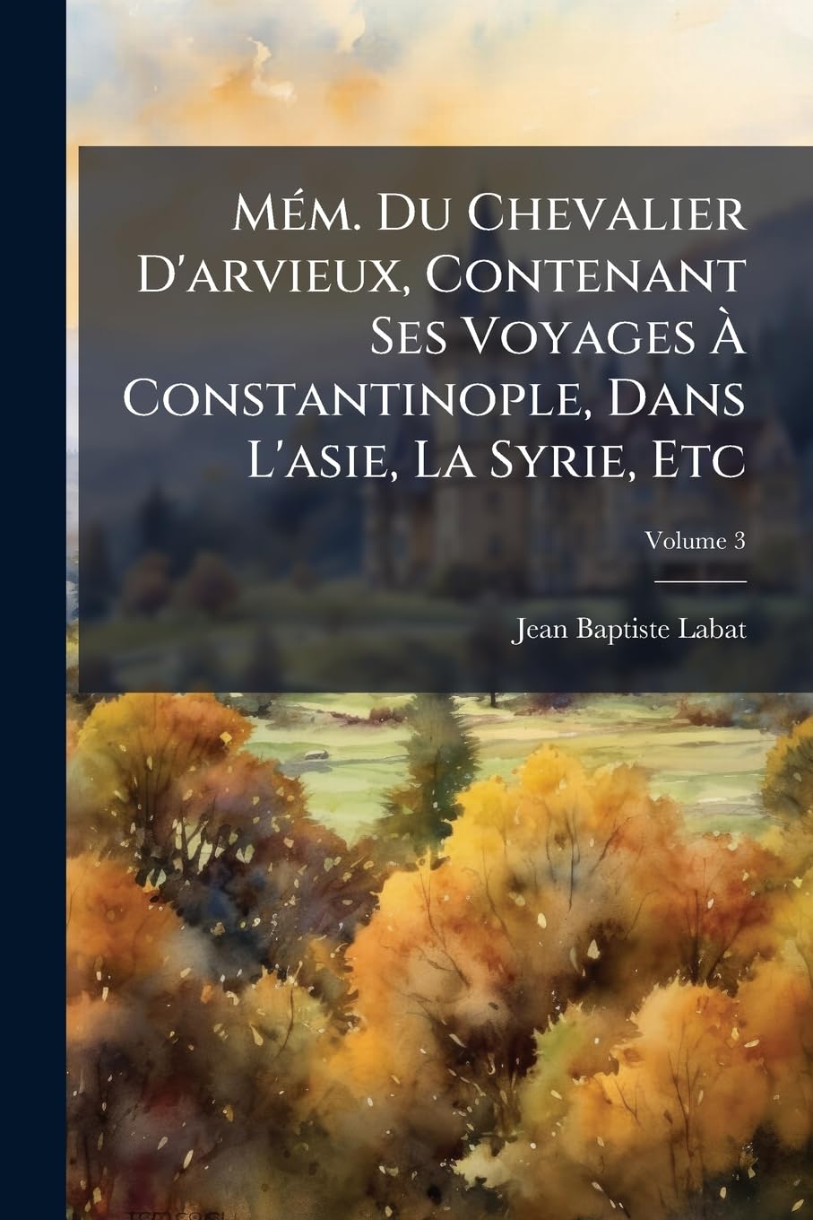 Mém. Du Chevalier D'arvieux, Contenant Ses Voyages À Constantinople, Dans L'asie, La Syrie, Etc; Volume 3 book