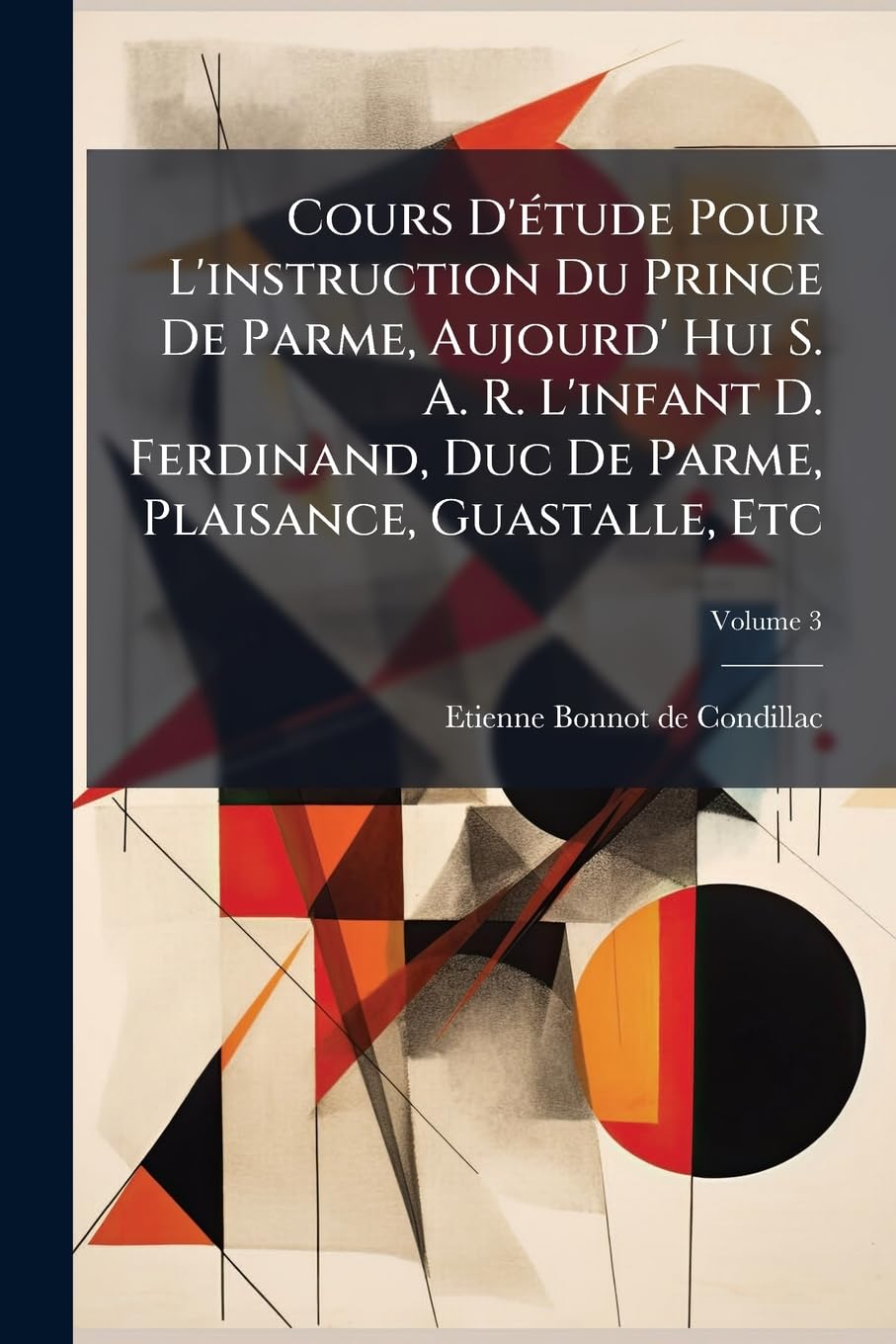 Cours D'étude Pour L'instruction Du Prince De Parme, Aujourd' Hui S. A. R. L'infant D. Ferdinand, Duc De Parme, Plaisance, Guastalle, Etc: L'art De Raisonner; Volume 3 book
