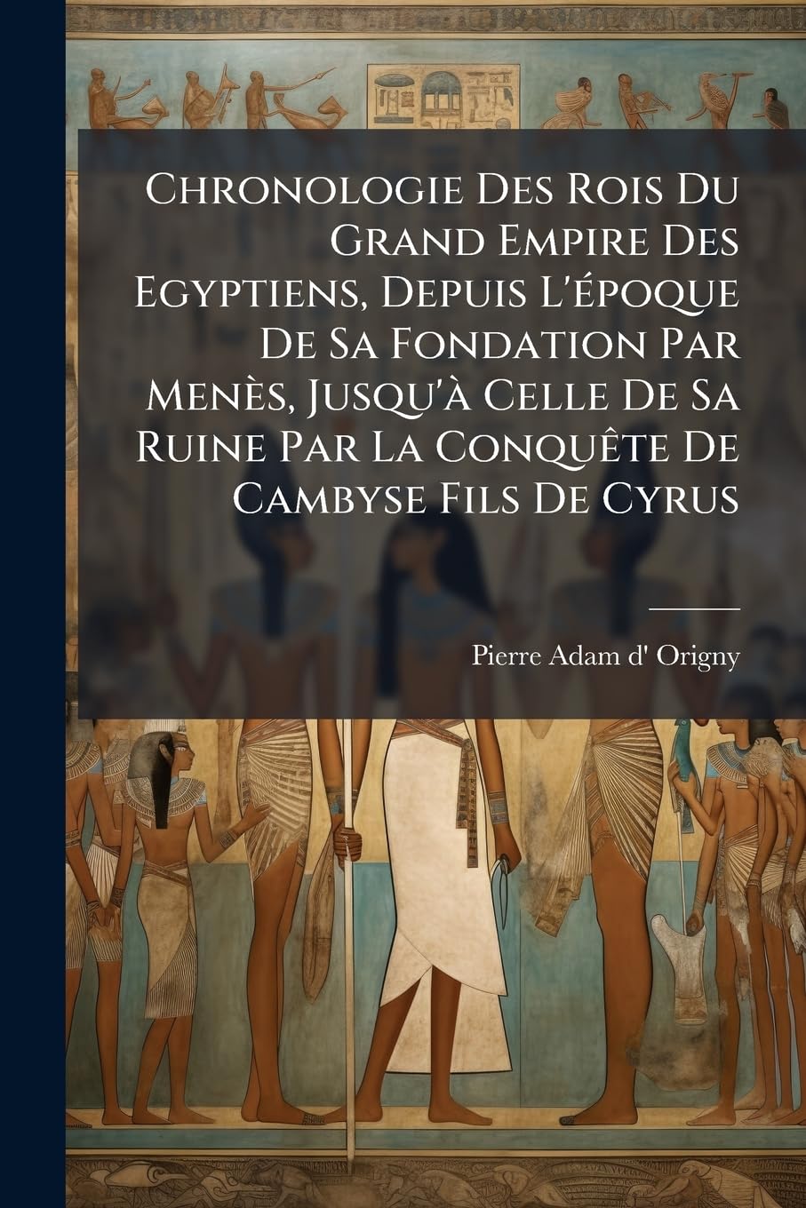 Chronologie Des Rois Du Grand Empire Des Egyptiens, Depuis L'époque De Sa Fondation Par Menès, Jusqu'à Celle De Sa Ruine Par La Conquête De Cambyse Fils De Cyrus book