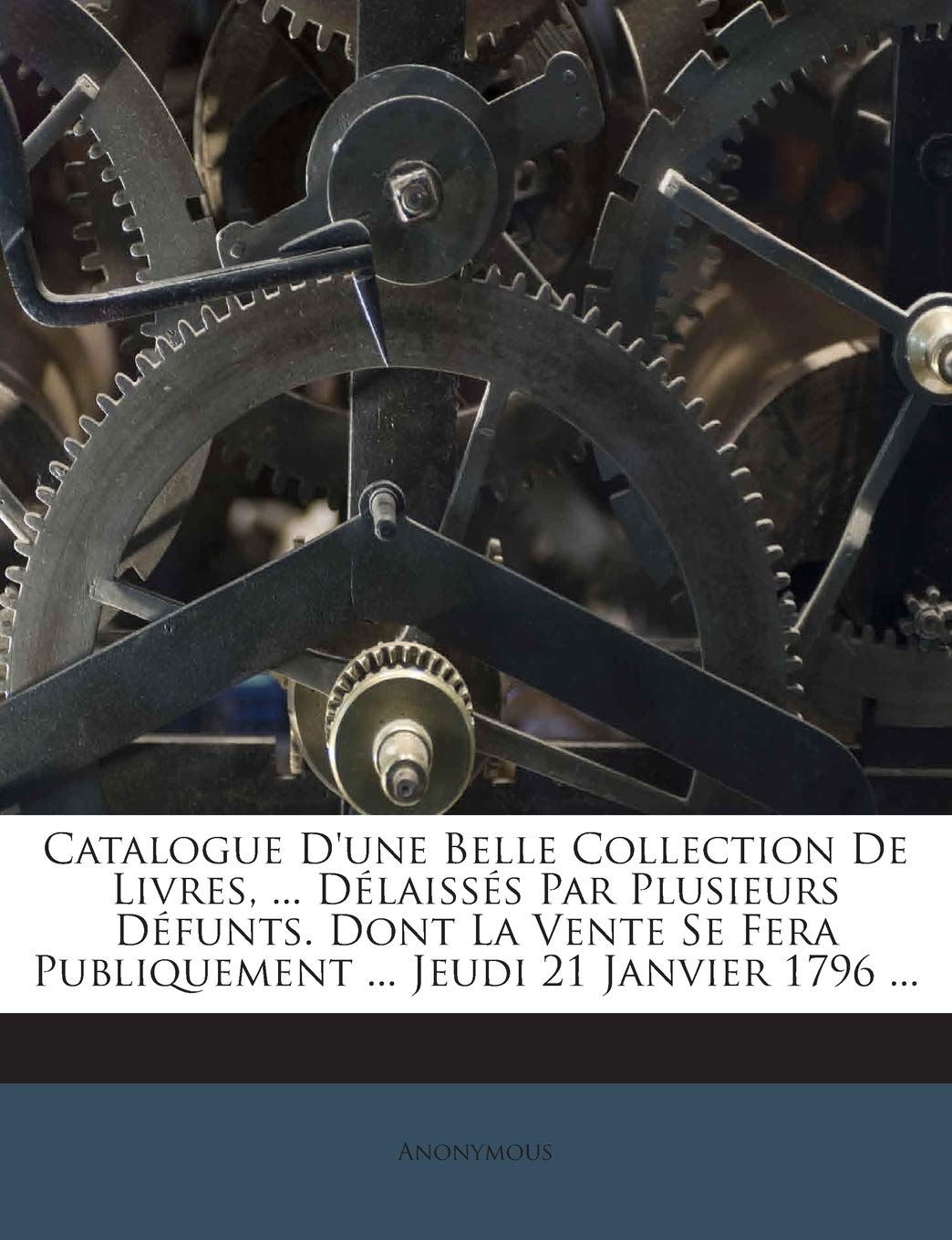 Catalogue D'une Belle Collection De Livres, ... Délaissés Par Plusieurs Défunts. Dont La Vente Se Fera Publiquement ... Jeudi 21 Janvier 1796 ... book