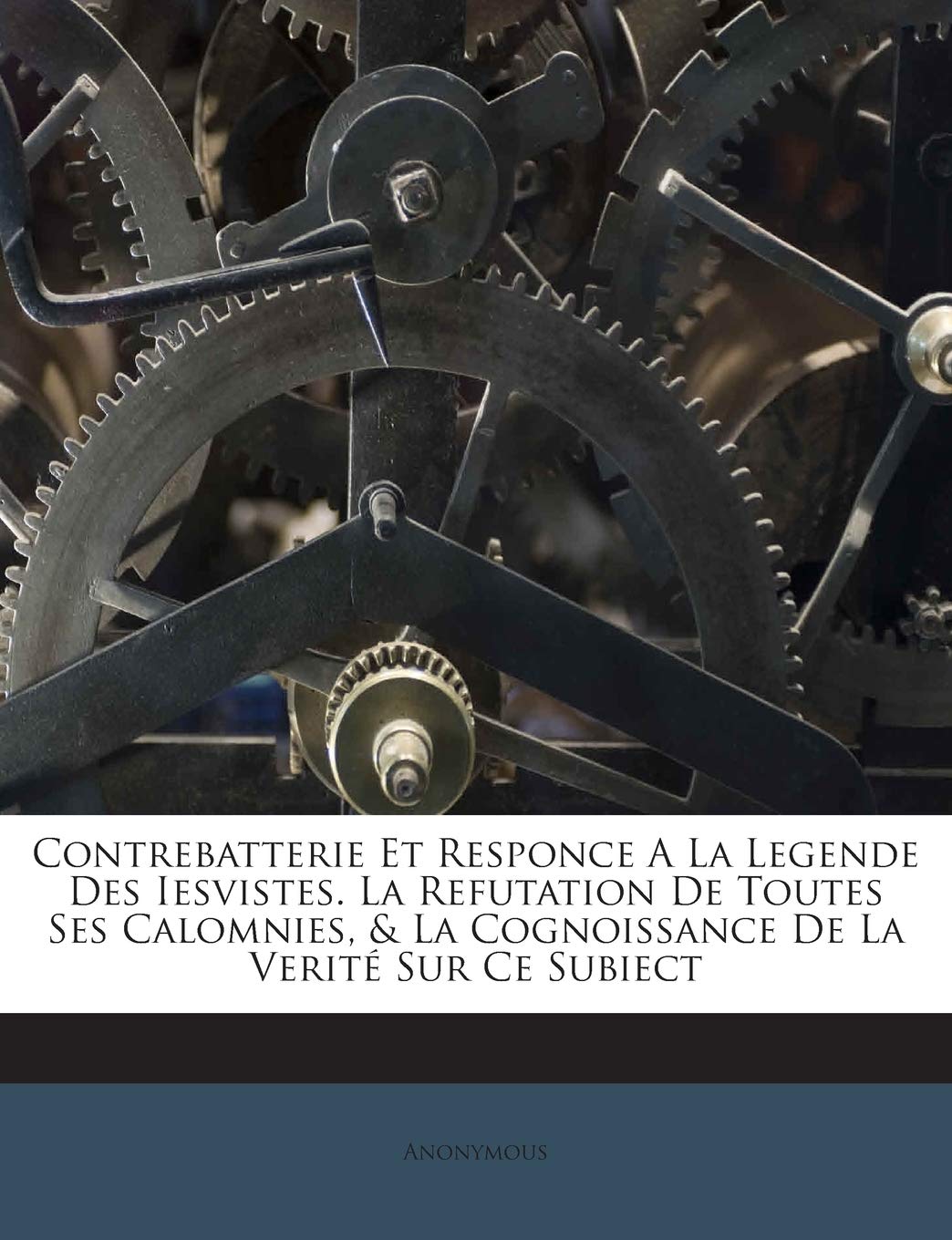 Contrebatterie Et Responce A La Legende Des Iesvistes. La Refutation De Toutes Ses Calomnies, & La Cognoissance De La Verité Sur Ce Subiect book