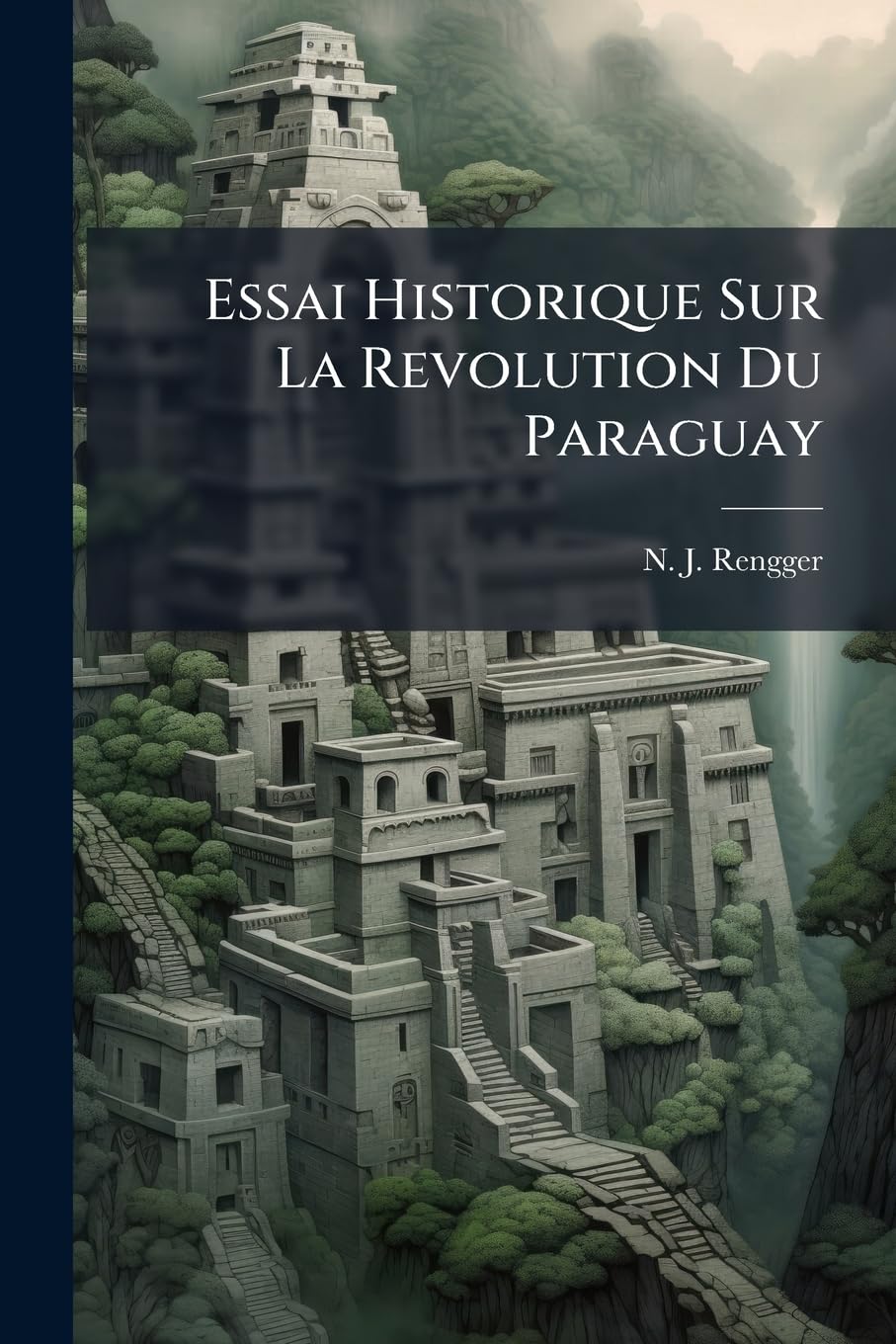 Essai Historique Sur La Revolution Du Paraguay: Et Le Gouvernememt Dictariotal Du Docteur Francia book