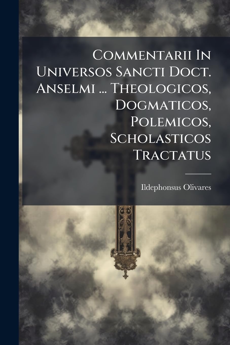 Commentarii In Universos Sancti Doct. Anselmi ... Theologicos, Dogmaticos, Polemicos, Scholasticos Tractatus book